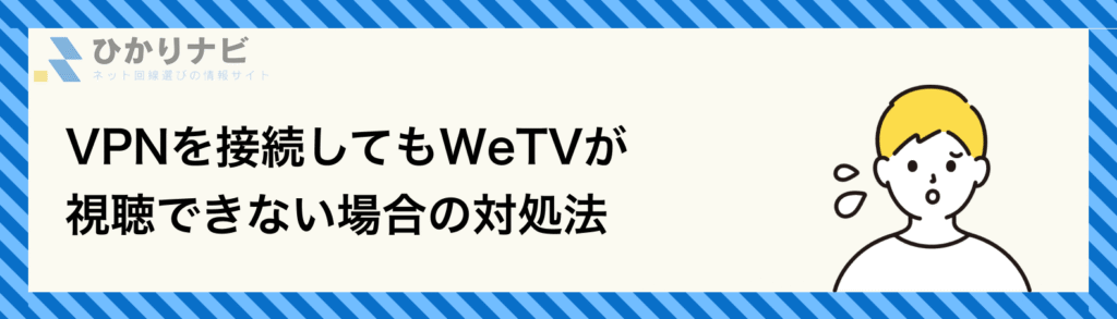 VPNを接続してもWeTVが
視聴できない場合の対処法